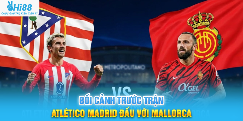 Bối Cảnh Trước Trận Atlético Madrid Đấu Với Mallorca