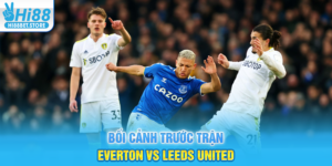 Bối Cảnh Trước Trận Everton vs Leeds United