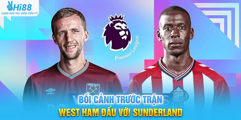 Bối Cảnh Trước Trận West Ham Đấu Với Sunderland