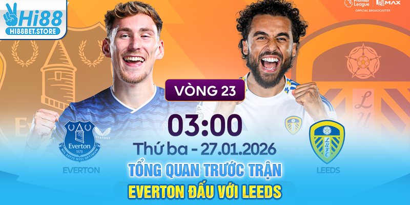 Tổng Quan Trước Trận Everton Đấu Với Leeds
